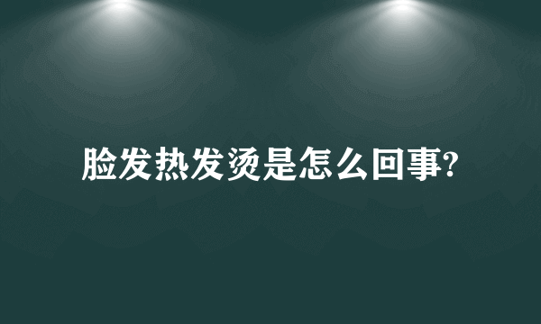 脸发热发烫是怎么回事?