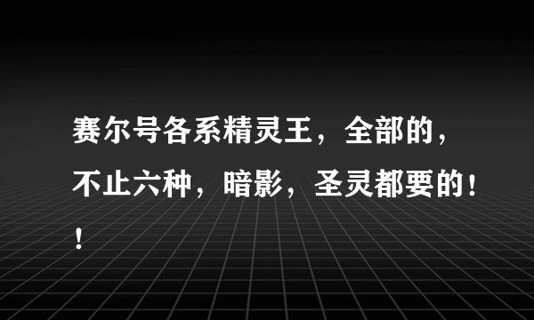 赛尔号各系精灵王，全部的，不止六种，暗影，圣灵都要的！！