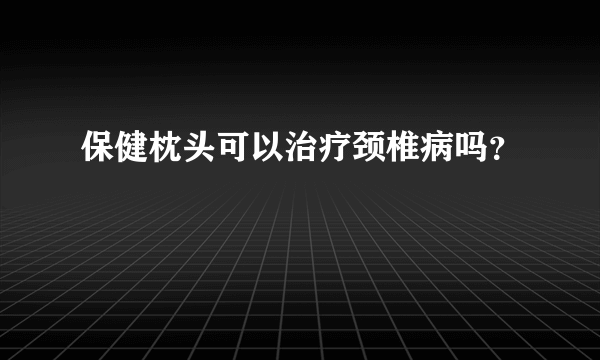 保健枕头可以治疗颈椎病吗？