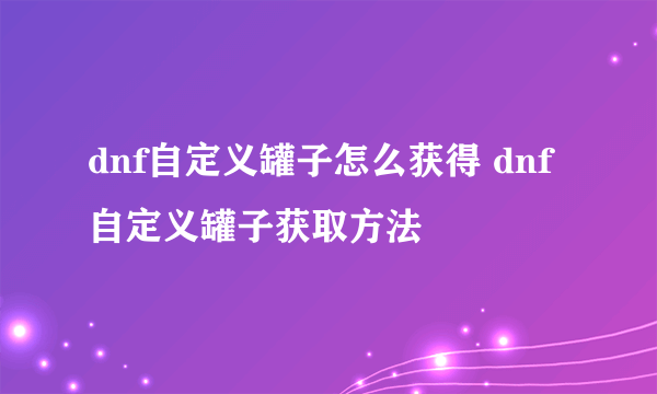 dnf自定义罐子怎么获得 dnf自定义罐子获取方法