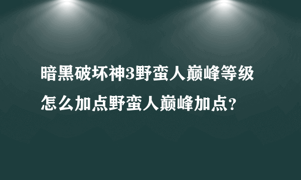 暗黑破坏神3野蛮人巅峰等级怎么加点野蛮人巅峰加点？