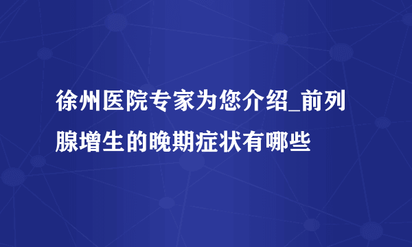 徐州医院专家为您介绍_前列腺增生的晚期症状有哪些