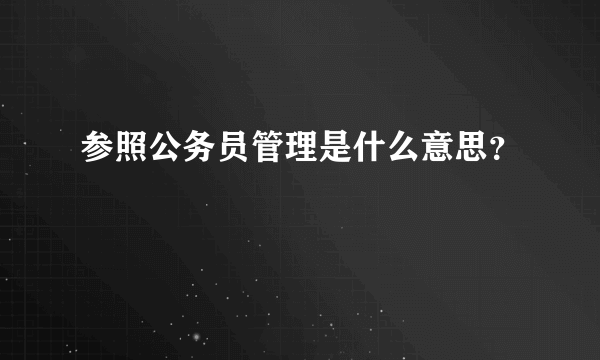 参照公务员管理是什么意思？