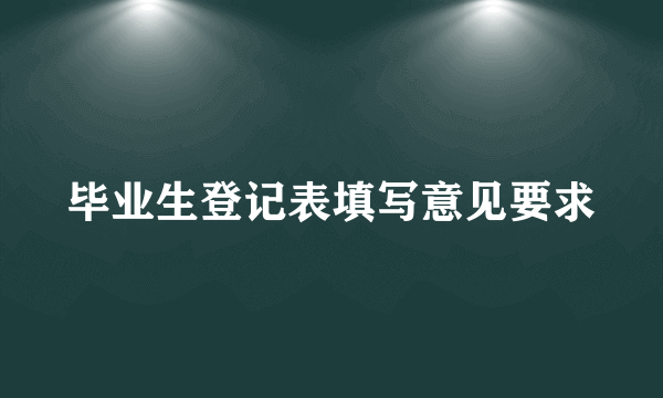 毕业生登记表填写意见要求