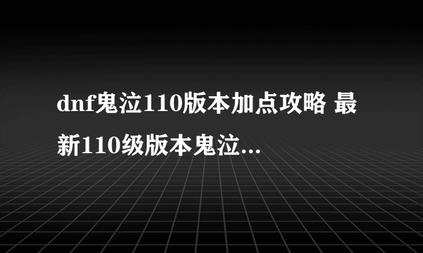 dnf鬼泣110版本加点攻略 最新110级版本鬼泣技能加点攻略