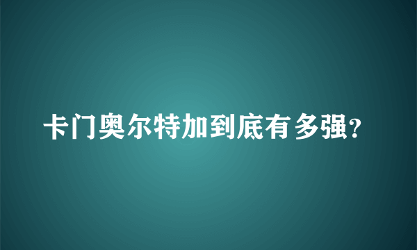 卡门奥尔特加到底有多强？