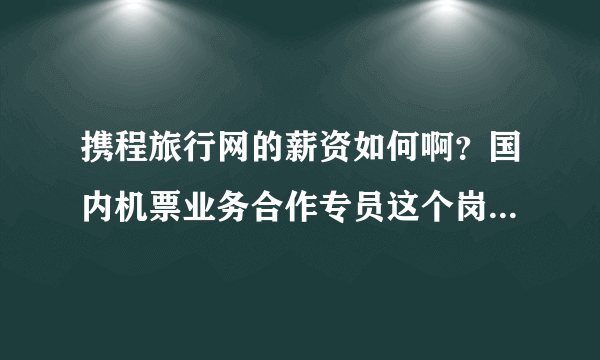 携程旅行网的薪资如何啊？国内机票业务合作专员这个岗位如何？薪水怎么样？发展前景是怎样的？