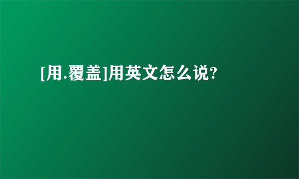 [用.覆盖]用英文怎么说?