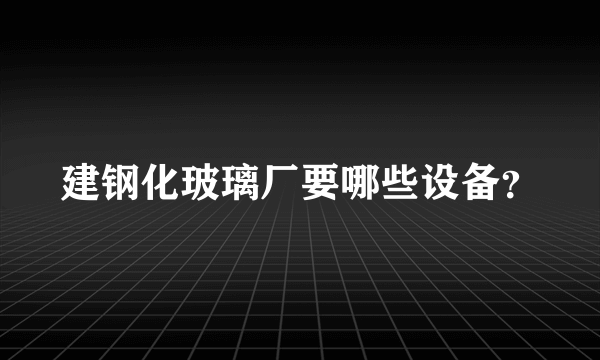 建钢化玻璃厂要哪些设备？