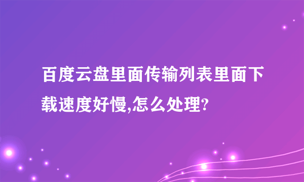 百度云盘里面传输列表里面下载速度好慢,怎么处理?