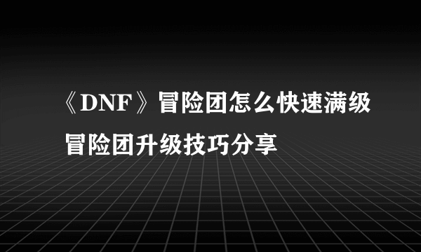 《DNF》冒险团怎么快速满级 冒险团升级技巧分享