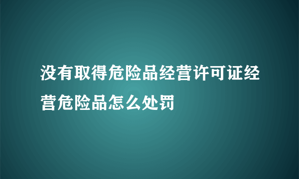 没有取得危险品经营许可证经营危险品怎么处罚