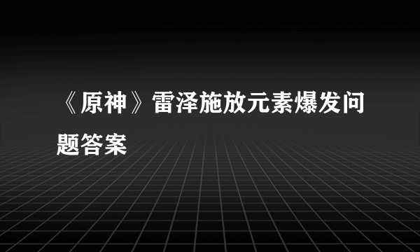 《原神》雷泽施放元素爆发问题答案