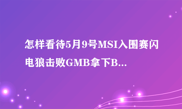 怎样看待5月9号MSI入围赛闪电狼击败GMB拿下BO5第一局胜利？