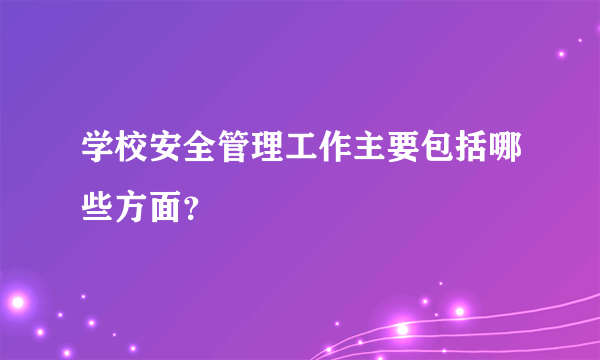 学校安全管理工作主要包括哪些方面？