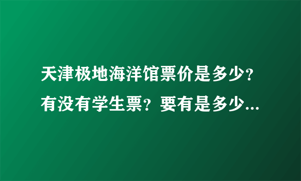 天津极地海洋馆票价是多少？有没有学生票？要有是多少钱。。。。。