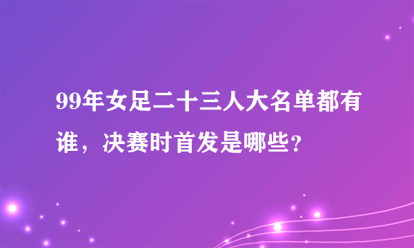 99年女足二十三人大名单都有谁，决赛时首发是哪些？