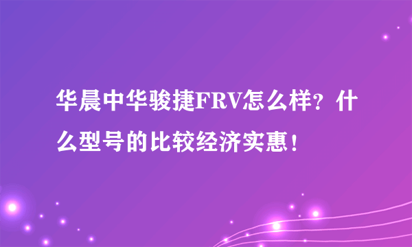 华晨中华骏捷FRV怎么样？什么型号的比较经济实惠！