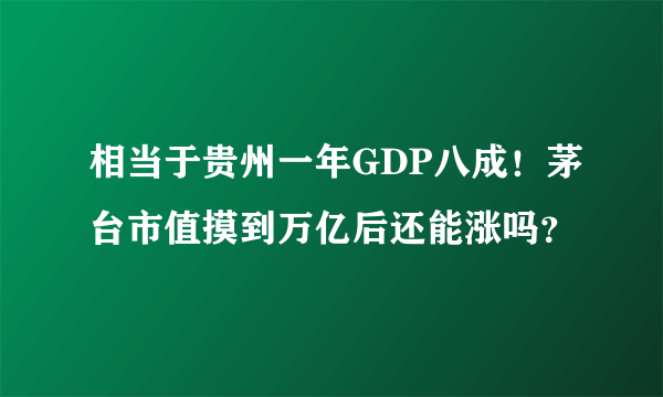 相当于贵州一年GDP八成！茅台市值摸到万亿后还能涨吗？