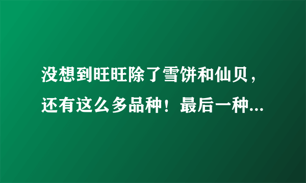 没想到旺旺除了雪饼和仙贝，还有这么多品种！最后一种有人吃过吗