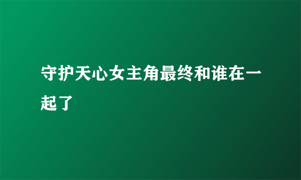 守护天心女主角最终和谁在一起了