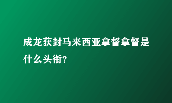 成龙获封马来西亚拿督拿督是什么头衔？