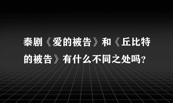 泰剧《爱的被告》和《丘比特的被告》有什么不同之处吗？