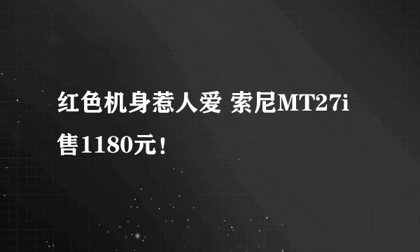 红色机身惹人爱 索尼MT27i售1180元！