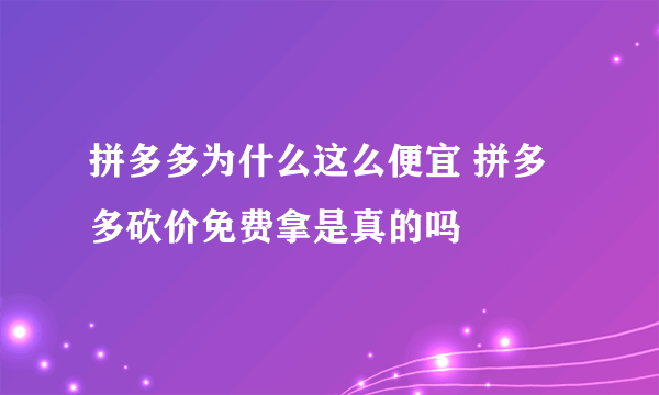 拼多多为什么这么便宜 拼多多砍价免费拿是真的吗