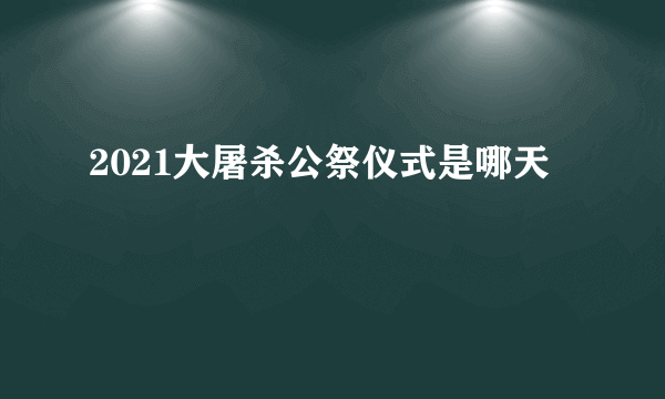 2021大屠杀公祭仪式是哪天