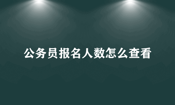 公务员报名人数怎么查看