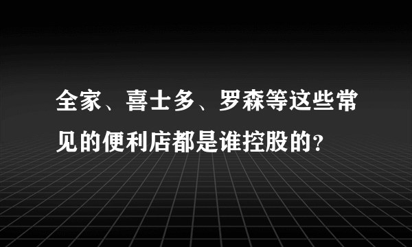 全家、喜士多、罗森等这些常见的便利店都是谁控股的？