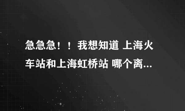 急急急！！我想知道 上海火车站和上海虹桥站 哪个离韩国驻上海大使馆近！！急急急 谢谢！！！！！