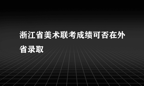 浙江省美术联考成绩可否在外省录取