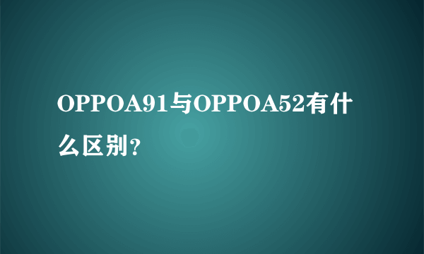 OPPOA91与OPPOA52有什么区别？