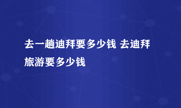 去一趟迪拜要多少钱 去迪拜旅游要多少钱