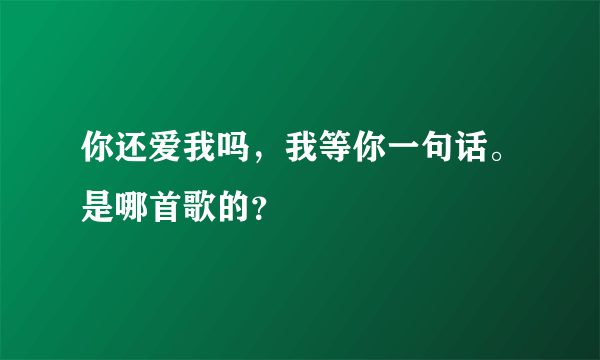 你还爱我吗，我等你一句话。是哪首歌的？