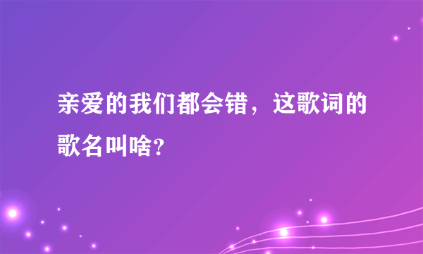 亲爱的我们都会错，这歌词的歌名叫啥？