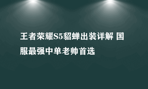 王者荣耀S5貂蝉出装详解 国服最强中单老帅首选