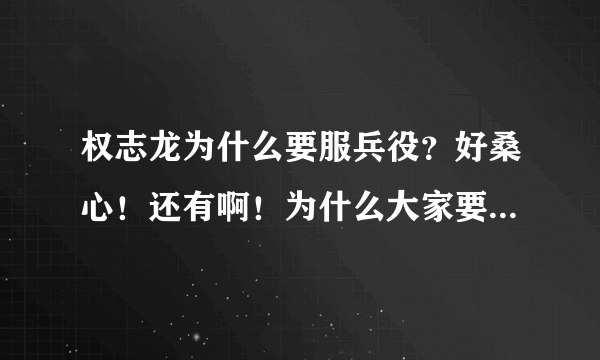 权志龙为什么要服兵役？好桑心！还有啊！为什么大家要黑鸡涌啊！真是搞不明白了！