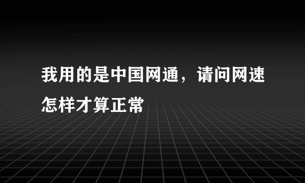 我用的是中国网通，请问网速怎样才算正常