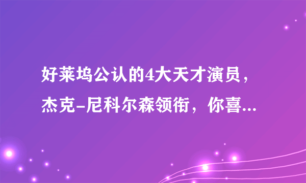 好莱坞公认的4大天才演员，杰克-尼科尔森领衔，你喜欢他们吗？