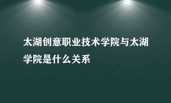 太湖创意职业技术学院与太湖学院是什么关系