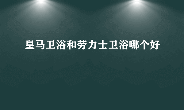 皇马卫浴和劳力士卫浴哪个好