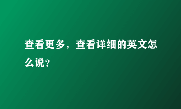 查看更多，查看详细的英文怎么说？