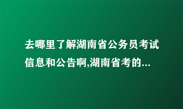 去哪里了解湖南省公务员考试信息和公告啊,湖南省考的公务员考试门户网站是什么?