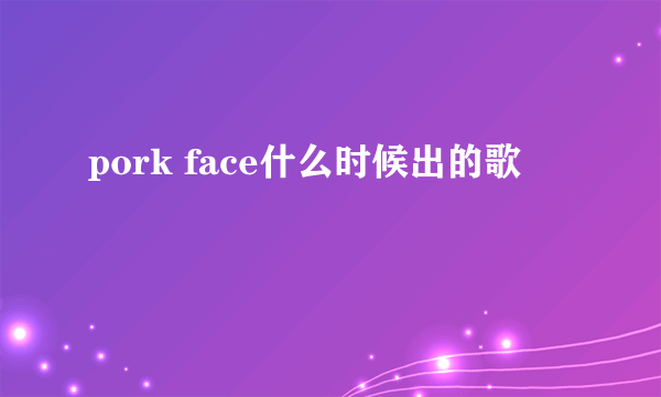 pork face什么时候出的歌