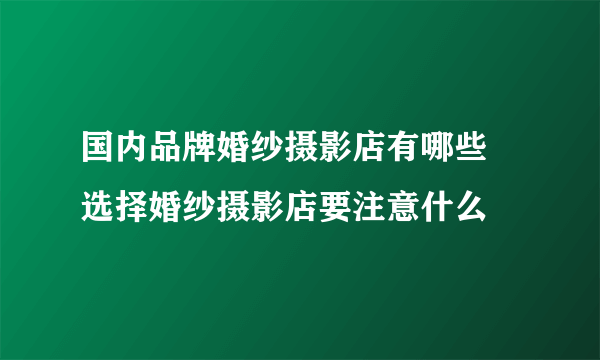 国内品牌婚纱摄影店有哪些 选择婚纱摄影店要注意什么