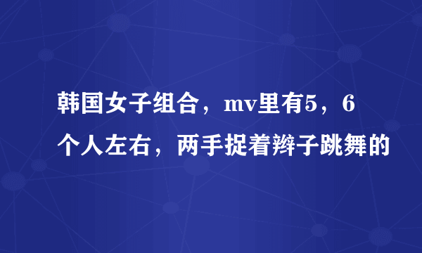 韩国女子组合，mv里有5，6个人左右，两手捉着辫子跳舞的