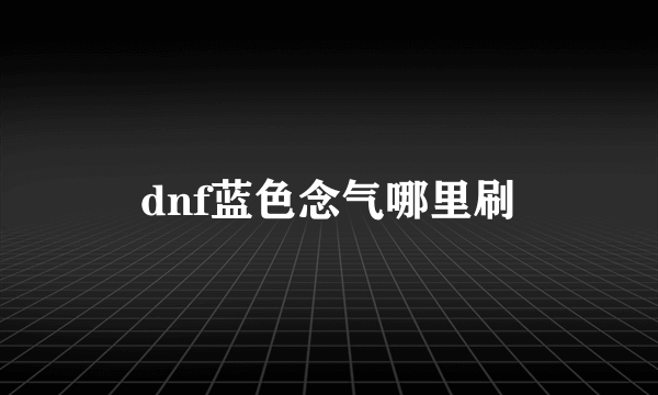 dnf蓝色念气哪里刷